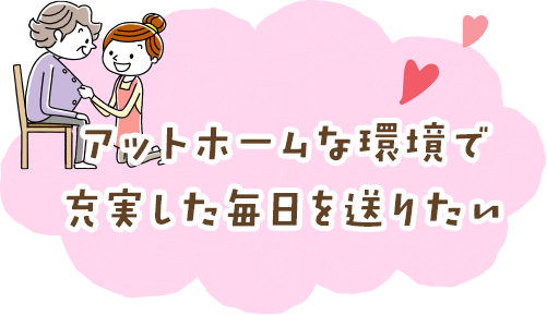 アットホームな環境で充実した毎日を送りたい