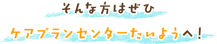 そんな方はぜひケアプランセンターたいようへ！