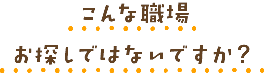 こんな職場お探しではないですか？